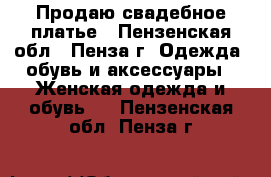 Продаю свадебное платье - Пензенская обл., Пенза г. Одежда, обувь и аксессуары » Женская одежда и обувь   . Пензенская обл.,Пенза г.